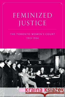 Feminized Justice: The Toronto Women's Court, 1913-34 Glasbeek, Amanda 9780774817110 University of British Columbia Press