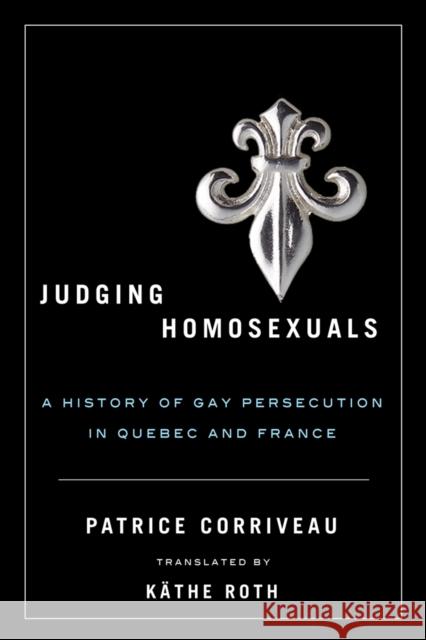 Judging Homosexuals: A History of Gay Persecution in Quebec and France Corriveau, Patrice 9780774817202