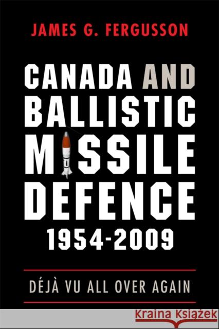 Canada and Ballistic Missile Defence, 1954-2009: Déjà Vu All Over Again Fergusson, James G. 9780774817509