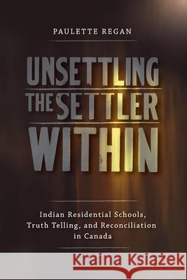 Unsettling the Settler Within: Indian Residential Schools, Truth Telling, and Reconciliation in Canada Regan, Paulette 9780774817783