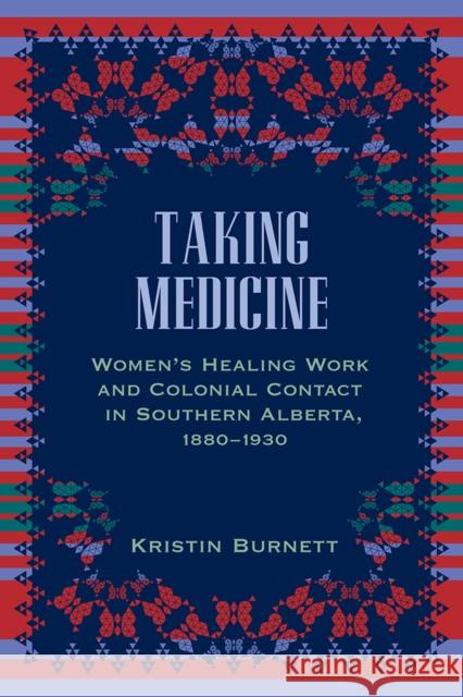 Taking Medicine: Women's Healing Work and Colonial Contact in Southern Alberta, 1880-1930 Kristin Burnett 9780774818292 UBC Press