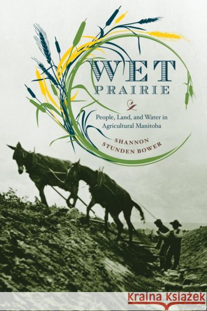 Wet Prairie: People, Land, and Water in Agricultural Manitoba Shannon Stunde 9780774818537 UBC Press
