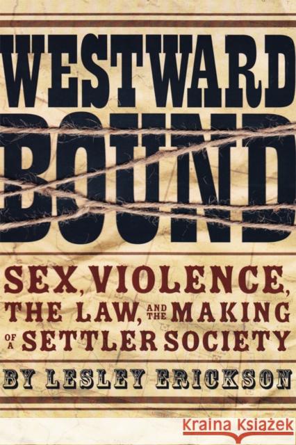 Westward Bound: Sex, Violence, the Law, and the Making of a Settler Society Erickson, Lesley 9780774818582 University of British Columbia Press
