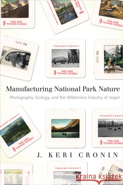 Manufacturing National Park Nature: Photography, Ecology, and the Wilderness Industry of Jasper Cronin, J. Keri 9780774819077