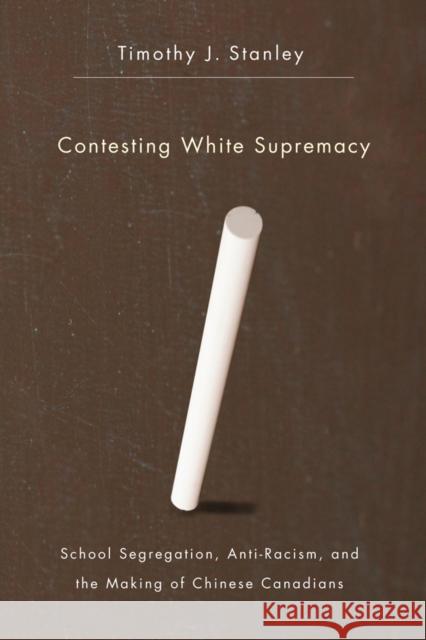 Contesting White Supremacy: School Segregation, Anti-Racism, and the Making of Chinese Canadians Stanley, Timothy J. 9780774819312