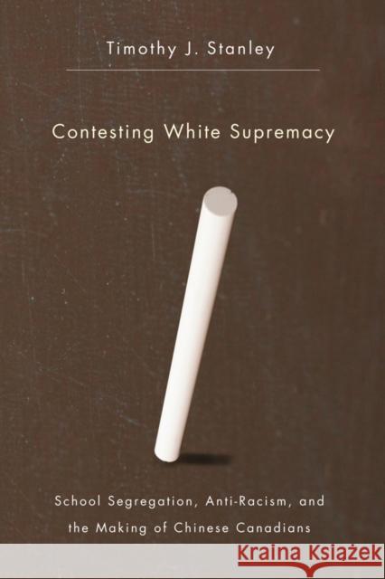 Contesting White Supremacy: School Segregation, Anti-Racism, and the Making of Chinese Canadians Stanley, Timothy J. 9780774819329