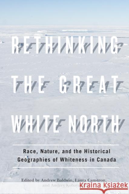 Rethinking the Great White North: Race, Nature, and the Historical Geographies of Whiteness in Canada Baldwin, Andrew 9780774820134
