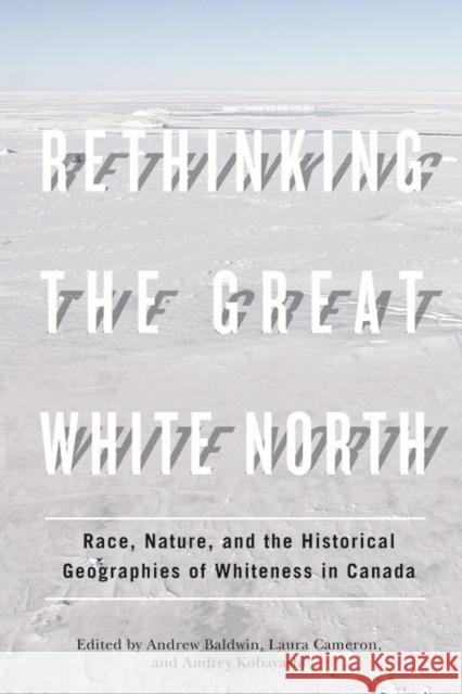 Rethinking the Great White North: Race, Nature, and the Historical Geographies of Whiteness in Canada Baldwin, Andrew 9780774820141