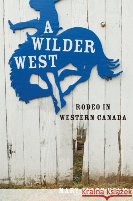 A Wilder West: Rodeo in Western Canada Kelm, Mary-Ellen 9780774820295