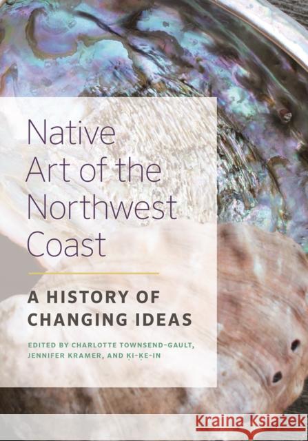 Native Art of the Northwest Coast: A History of Changing Ideas Charlotte Townsend-Gault Jennifer Kramer Ki- Ke-In 9780774820509 UBC Press