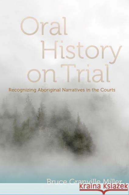 Oral History on Trial: Recognizing Aboriginal Narratives in the Courts Miller, Bruce Granville 9780774820707