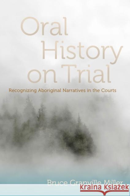 Oral History on Trial: Recognizing Aboriginal Narratives in the Courts Bruce Granville Miller 9780774820714 UBC Press