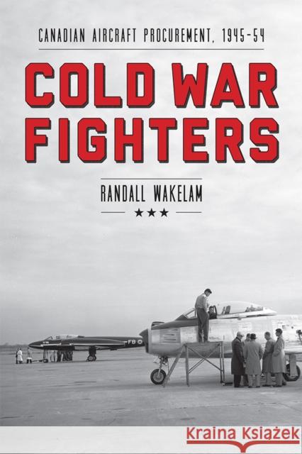 Cold War Fighters: Canadian Aircraft Procurement, 1945-54 Randall Wakelam 9780774821490