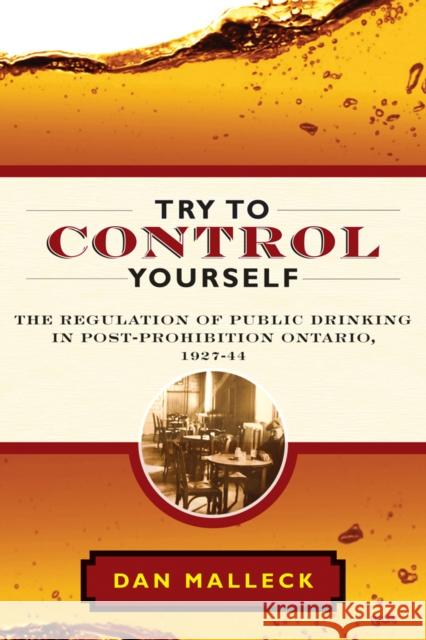 Try to Control Yourself: The Regulation of Public Drinking in Post-Prohibition Ontario, 1927-44 Malleck, Dan 9780774822213 UBC Press
