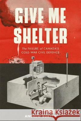 Give Me Shelter: The Failure of Canada's Cold War Civil Defence Burtch, Andrew 9780774822404