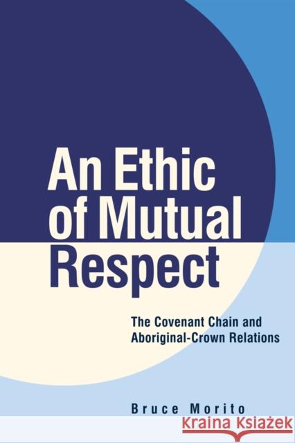 An Ethic of Mutual Respect: The Covenant Chain and Aboriginal-Crown Relations Morito, Bruce 9780774822459 UBC Press