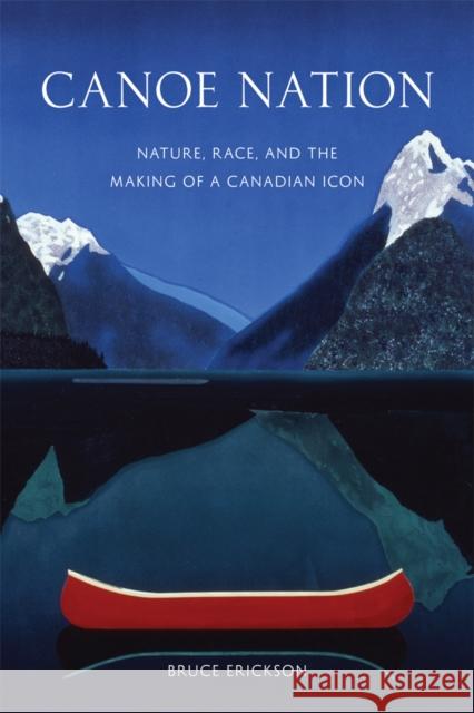 Canoe Nation: Nature, Race, and the Making of a Canadian Icon Erickson, Bruce 9780774822480 UBC Press