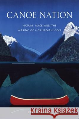 Canoe Nation: Nature, Race, and the Making of a Canadian Icon Bruce Erickson 9780774822497 UBC Press