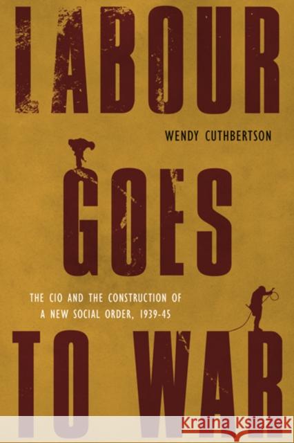 Labour Goes to War: The CIO and the Construction of a New Social Order, 1939-45 Cuthbertson, Wendy 9780774823425 UBC Press