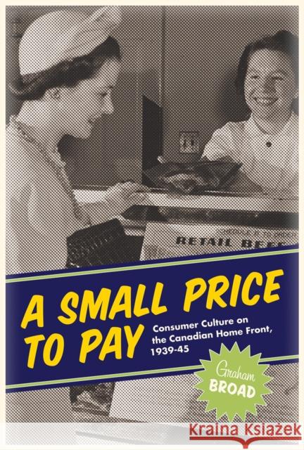 A Small Price to Pay: Consumer Culture on the Canadian Home Front, 1939-45 Broad, Graham 9780774823630 Turpin DEDS Orphans