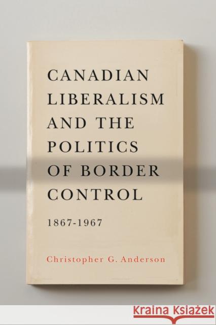 Canadian Liberalism and the Politics of Border Control, 1867-1967 Christopher G. Anderson 9780774823920
