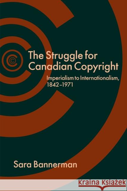 The Struggle for Canadian Copyright: Imperialism to Internationalism, 1842-1971 Bannerman, Sara 9780774824057 UBC Press