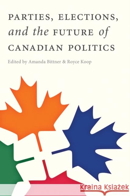 Parties, Elections, and the Future of Canadian Politics Amanda Bittner Royce Koop 9780774824088 UBC Press