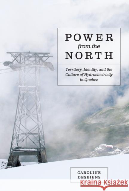 Power from the North: Territory, Identity, and the Culture of Hydroelectricity in Quebec Desbiens, Caroline 9780774824163 UBC Press