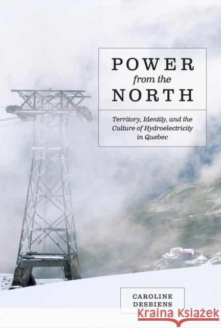 Power from the North: Territory, Identity, and the Culture of Hydroelectricity in Quebec Caroline Desbiens 9780774824170 UBC Press