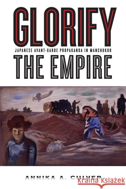 Glorify the Empire: Japanese Avant-Garde Propaganda in Manchukuo Culver, Annika A. 9780774824361
