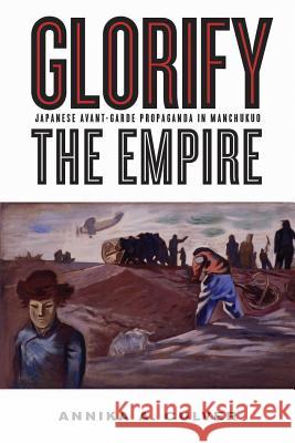 Glorify the Empire: Japanese Avant-Garde Propaganda in Manchukuo Annika A. Culver 9780774824378 UBC Press