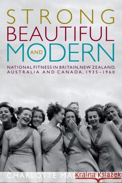 Strong, Beautiful and Modern: National Fitness in Britain, New Zealand, Australia and Canada, 1935-1960 MacDonald, Charlotte 9780774825283 0