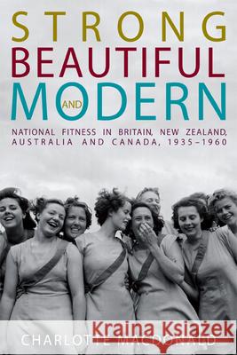 Strong, Beautiful and Modern: National Fitness in Britain, New Zealand, Australia and Canada, 1935-1960 Charlotte MacDonald 9780774825290 UBC Press