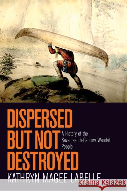 Dispersed But Not Destroyed: A History of the Seventeenth-Century Wendat People LaBelle, Kathryn Magee 9780774825559