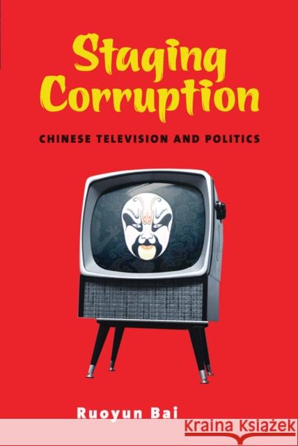 Staging Corruption: Chinese Television and Politics Ruoyun Bai 9780774826310 UBC Press