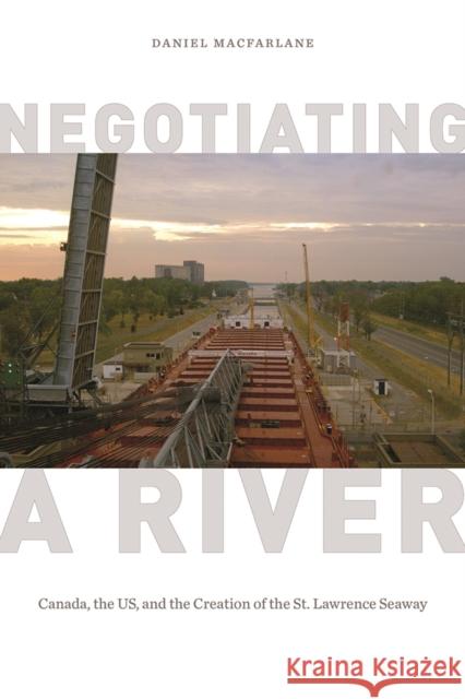 Negotiating a River: Canada, the US, and the Creation of the St. Lawrence Seaway Daniel MacFarlane 9780774826433 UBC Press