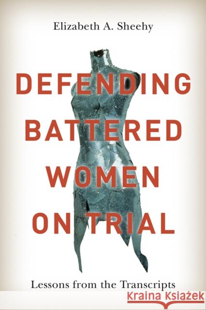 Defending Battered Women on Trial: Lessons from the Transcripts Elizabeth A. Sheehy 9780774826525 UBC Press