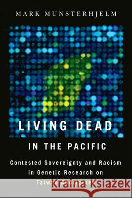 Living Dead in the Pacific: Contested Sovereignty and Racism in Genetic Research on Taiwan Aborigines Mark Munsterhjelm 9780774826600 UBC Press