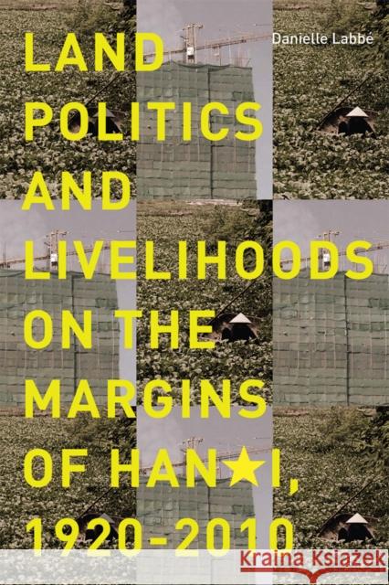 Land Politics and Livelihoods on the Margins of Hanoi, 1920-2010 Labbé, Danielle 9780774826679 Turpin DEDS Orphans