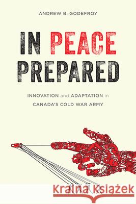 In Peace Prepared: Innovation and Adaptation in Canada's Cold War Army Andrew B. Godefroy 9780774827027 UBC Press