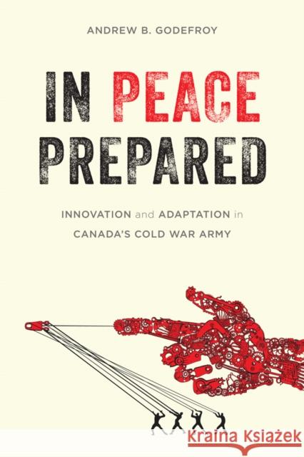 In Peace Prepared: Innovation and Adaptation in Canada's Cold War Army Godefroy, Andrew B. 9780774827034 UBC Press