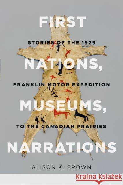 First Nations, Museums, Narrations: Stories of the 1929 Franklin Motor Expedition to the Canadian Prairies Brown, Alison K. 9780774827256 UBC Press