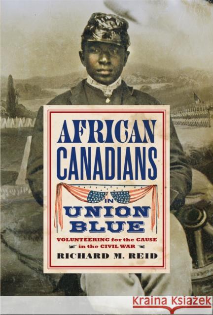 African Canadians in Union Blue: Volunteering for the Cause in the Civil War Richard M. Reid 9780774827454 UBC Press