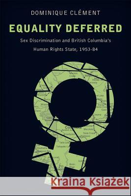 Equality Deferred: Sex Discrimination and British Columbia's Human Rights State, 1953-84 Dominique Clement 9780774827492