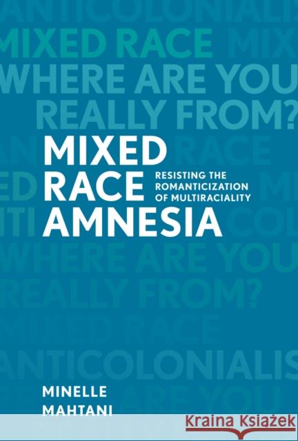 Mixed Race Amnesia: Resisting the Romanticization of Multiraciality Minelle Mahtani 9780774827720 UBC Press