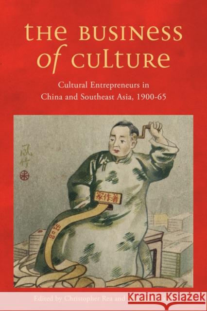 The Business of Culture: Cultural Entrepreneurs in China and Southeast Asia, 1900-65 Christopher G. Rea Nicolai Volland 9780774827805 UBC Press