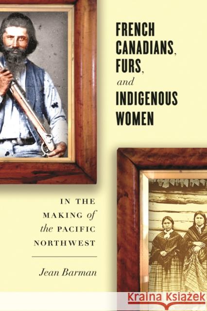 French Canadians, Furs, and Indigenous Women in the Making of the Pacific Northwest Jean Barman 9780774828055