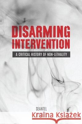 Disarming Intervention: A Critical History of Non-Lethality Seantel Anais 9780774828536 UBC Press