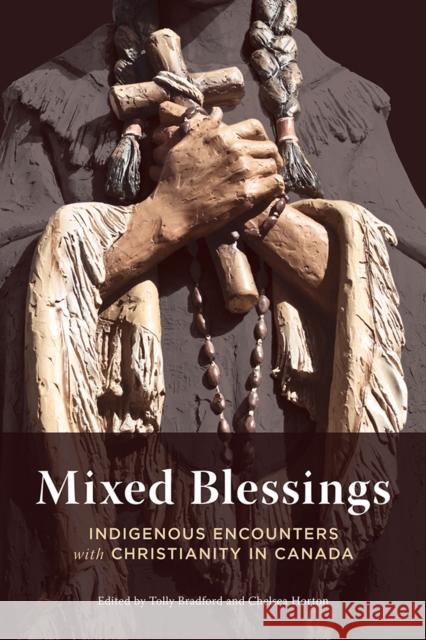 Mixed Blessings: Indigenous Encounters with Christianity in Canada Tolly Bradford Chelsea Horton 9780774829403 UBC Press