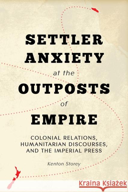Settler Anxiety at the Outposts of Empire: Colonial Relations, Humanitarian Discourses, and the Imperial Press Kenton Storey 9780774829472 UBC Press